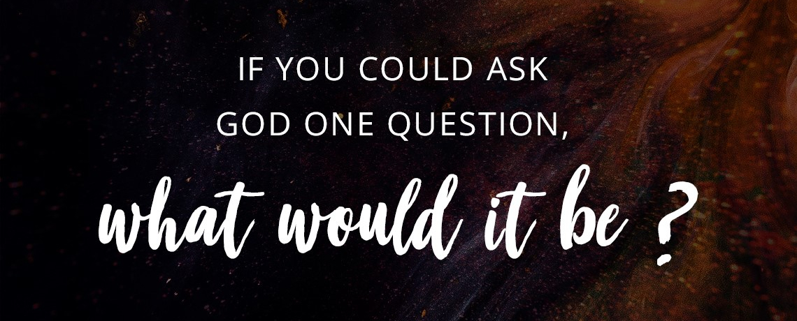 If you could ask God one question, what would it be?